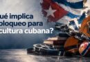 ¿Qué implica para la cultura cubana el bloqueo económico y las sanciones del gobierno estadounidense?